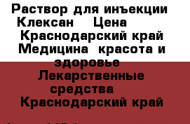 Раствор для инъекции “Клексан“ › Цена ­ 800 - Краснодарский край Медицина, красота и здоровье » Лекарственные средства   . Краснодарский край